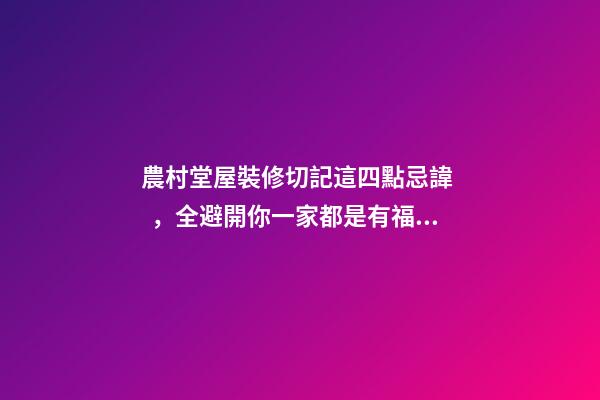 農村堂屋裝修切記這四點忌諱，全避開你一家都是有福之人財源滾滾